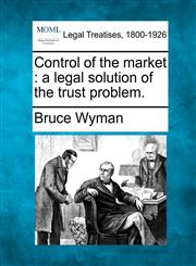 Control of the market a legal solution of the trust problem.,1240074409,9781240074402