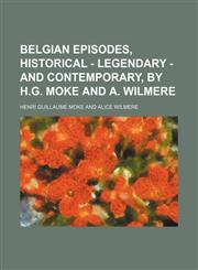 Belgian episodes, historical - legendary - and contemporary, by H.G. Moke and A. Wilmere,1150237058,9781150237058