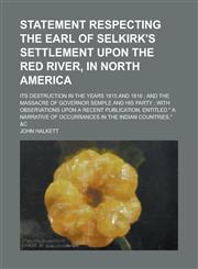 Statement Respecting the Earl of Selkirk's Settlement Upon the Red River, in North America; Its Destruction in the Years 1815 and 1816; And the Massac,1234191717,9781234191719