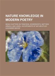 Nature knowledge in modern poetry; being chapters on Tennyson, Wordsworth, Matthew Arnold, and Lowell as exponents of nature-study,1458860477,9781458860477
