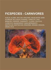 FicSpecies - Carnivores Acklay, Alzabo, Antlion, Arachnid, Ass-Blaster, Bark Scorpion, Bullsquid, Byakhee, Carnictis, Cave Monster, Cazador, Charonite*, Clover, Cold Eye, Curse Eye, Daggerwrist, Dark Nependeath, Deathclaw, Destrachan, Dingonek, Dragma, D,1234744260,9781234744267