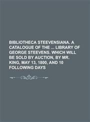 Bibliotheca Steevensiana. A catalogue of the  library of George Steevens. Which will be sold by auction, by mr. King, May 13, 1800, and 10 following days,1234367238,9781234367237