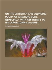 On the Christian and Economic Polity of a Nation, More Especially with Reference to Its Large Towns Volume 1,1236822315,9781236822314