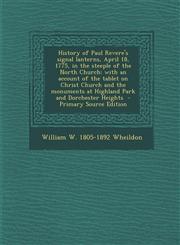 History of Paul Revere's signal lanterns, April 18, 1775, in the steeple of the North Church with an account of the tablet on Christ Church and the monuments at Highland Park and Dorchester Heights  - Primary Source Edition,1295707829,9781295707829