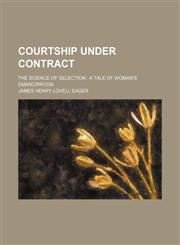 Courtship under contract; the science of selection  a tale of woman's emancipation,115043709X,9781150437090