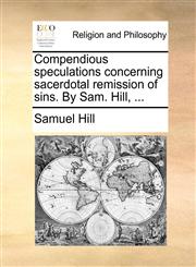 Compendious speculations concerning sacerdotal remission of sins. By Sam. Hill, ...,117048364X,9781170483640