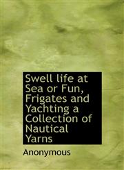 Swell life at Sea or Fun, Frigates and Yachting a Collection of Nautical Yarns,1116216558,9781116216554