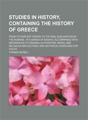 Studies in History, Containing the History of Greece; From Its Earliest Period to Its Final Subjugation by the Romans in a Series of Essays, Accompanied With References to Original Authorities, Moral and Religious Reflections, and Historical Exercises for,1150049197,9781150049194