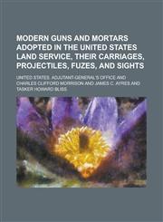 Modern Guns and Mortars Adopted in the United States Land Service, Their Carriages, Projectiles, Fuzes, and Sights,1130512258,9781130512250
