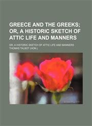 Greece and the Greeks; Or, a Historic Sketch of Attic Life and Manners. Or, a Historic Sketch of Attic Life and Manners,1150348038,9781150348037