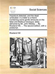Imposture detected, and the dead vindicated in a letter to a friend. Containing some gentle strictures on the false and libellous harangue, lately delivered by Mr. John Wesley, ... By Rowland Hill, ... The second edition, with a postscript.,114099851X,9781140998518