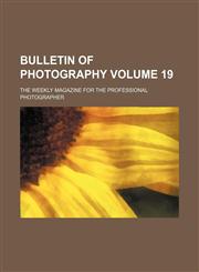 Bulletin of photography Volume 19; the weekly magazine for the professional photographer,1236463307,9781236463302