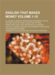 English that makes money Volume 1-10 ; a course in twenty-three books on general letter writing, sales letters, collection letters, advertising circulars and booklets, business articles, correct English, and correct punctuation for business purposes,1236228855,9781236228857