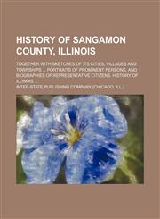 History of Sangamon County, Illinois; together with sketches of its cities, villages and townships  portraits of prominent persons, and biographies of representative citizens. History of Illinois,1231029714,9781231029718