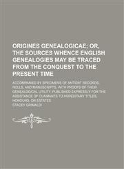 Origines genealogicae; accompanied by specimens of antient records, rolls, and manuscripts, with proofs of their genealogical utility. Published expressly for the assistance of claimants to hereditary titles, honours, or estates,113015064X,9781130150643