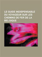 Le Guide Indispensable Du Voyageur Sur Les Chemins de Fer de La Belgique,115353875X,9781153538756