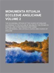 Monumenta ritualia ecclesiæ Anglicanæ; the occasional offices of the church of England according to the old use of Salisbury, the Prymer in English, and other prayers and forms Volume 2,115390263X,9781153902632