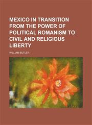 Mexico in Transition From the Power of Political Romanism to Civil and Religious Liberty,1151028274,9781151028273