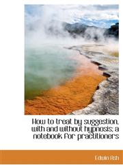 How to treat by suggestion, with and without hypnosis; a notebook for practitioners,1116722917,9781116722918