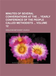 Minutes of several conversations at the  yearly conference of the people called Methodists  Volume 12,1130807355,9781130807356