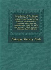 Constitution of the Chicago Literary Club Adopted March 6, 1876: With List of Officers and Schemes of Exercises, from Date of Organization, April 21,,1294668692,9781294668695